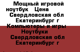 Мощный игровой ноутбук › Цена ­ 34 000 - Свердловская обл., Екатеринбург г. Компьютеры и игры » Ноутбуки   . Свердловская обл.,Екатеринбург г.